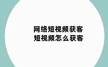 网络短视频获客 短视频怎么获客